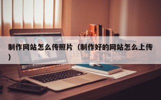 泰安制作网站怎么传照片（制作好的网站怎么上传）