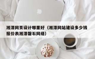 泰安湘潭网页设计哪里好（湘潭网站建设多少钱 报价表湘潭磐石网络）
