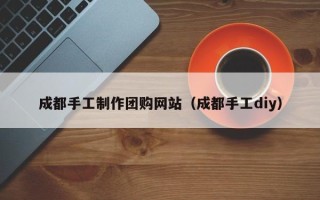 泰安成都手工制作团购网站（成都手工diy）