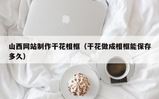 泰安山西网站制作干花相框（干花做成相框能保存多久）